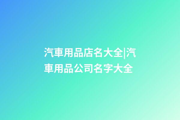 汽車用品店名大全|汽車用品公司名字大全-第1張-公司起名-玄機派